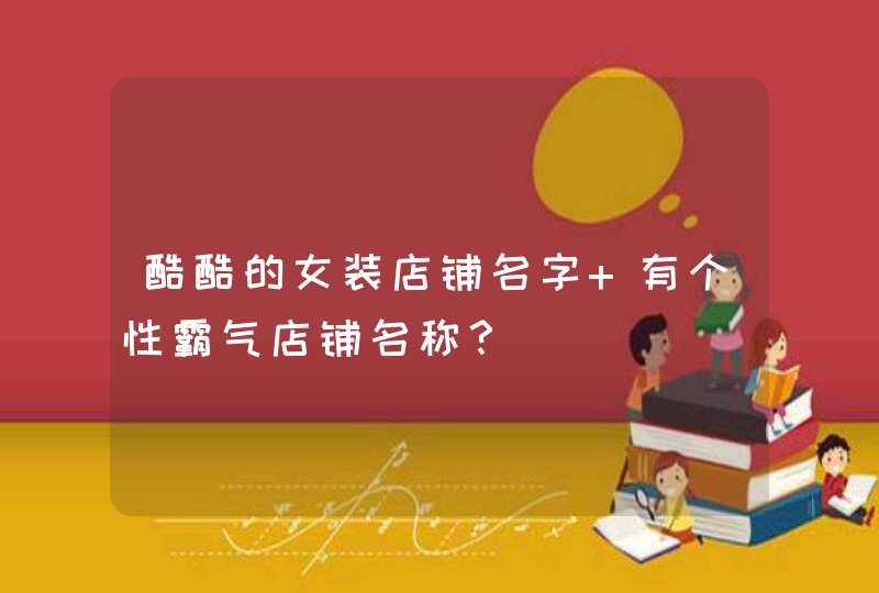 酷酷的女装店铺名字 有个性霸气店铺名称? 酷酷的女装店铺名字 有个性霸气店铺名称?