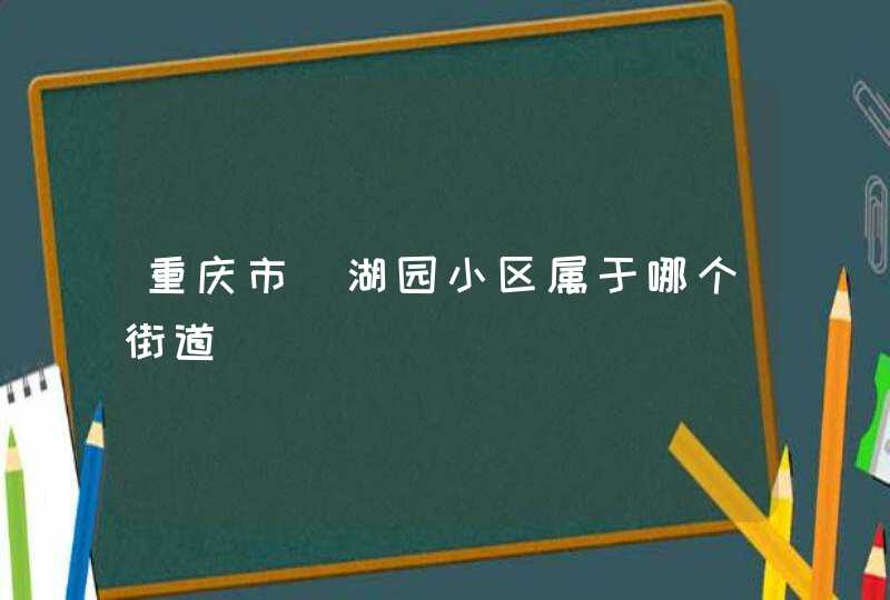 重庆市玥湖园小区属于哪个街道 重庆市玥湖园小区属于哪个街道