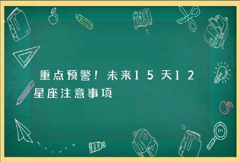 重点预警!未来15天12星座注意事项 重点预警!未来15天12星座注意事项
