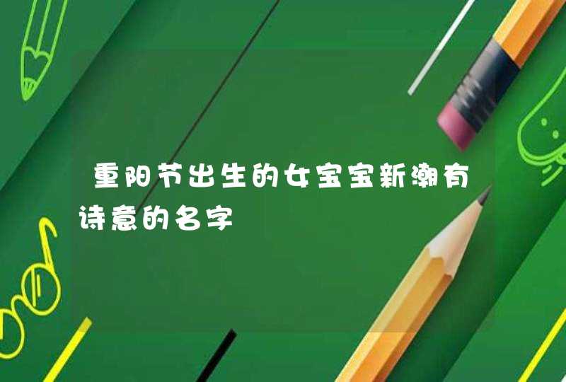 重阳节出生的女宝宝新潮有诗意的名字 重阳节出生的女宝宝新潮有诗意的名字