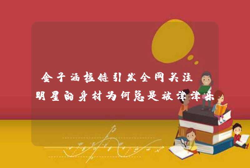 金子涵拉链引发全网关注,明星的身材为何总是被津津乐道? 金子涵拉链引发全网关注,明星的身材为何总是被津津乐道?