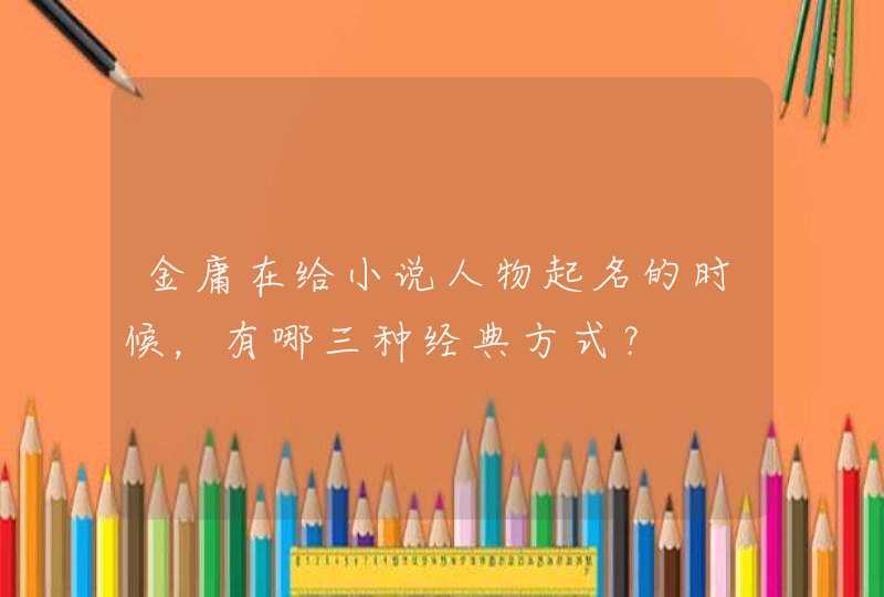 金庸在给小说人物起名的时候,有哪三种经典方式? 金庸在给小说人物起名的时候,有哪三种经典方式?