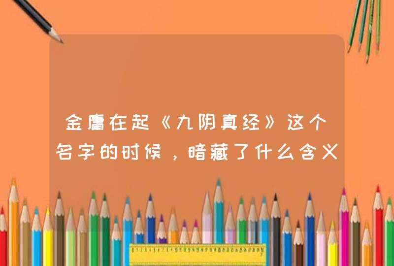 金庸在起《九阴真经》这个名字的时候,暗藏了什么含义? 金庸在起《九阴真经》这个名字的时候,暗藏了什么含义?
