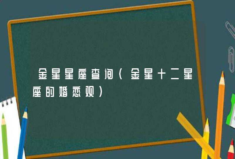 金星星座查询(金星十二星座的婚恋观) 金星星座查询(金星十二星座的婚恋观)