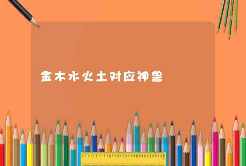 金木水火土对应神兽 金木水火土对应神兽