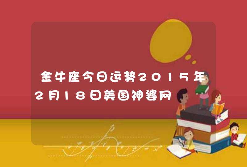 金牛座今日运势2015年2月18曰美国神婆网 金牛座今日运势2015年2月18曰美国神婆网