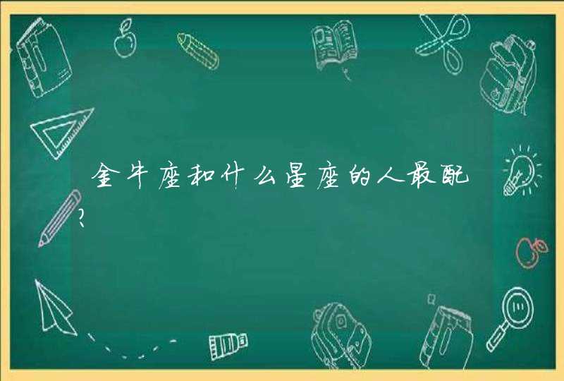 金牛座和什么星座的人最配? 金牛座和什么星座的人最配?