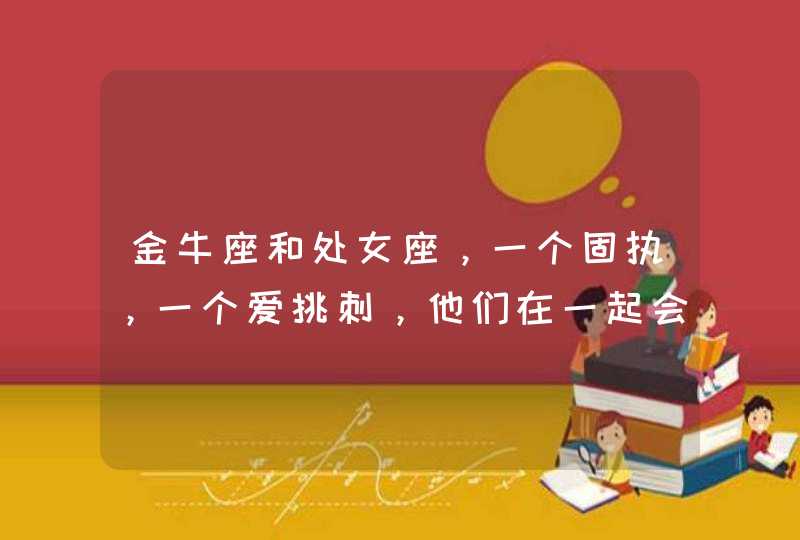 金牛座和处女座,一个固执,一个爱挑刺,他们在一起会长久吗? 金牛座和处女座,一个固执,一个爱挑刺,他们在一起会长久吗?