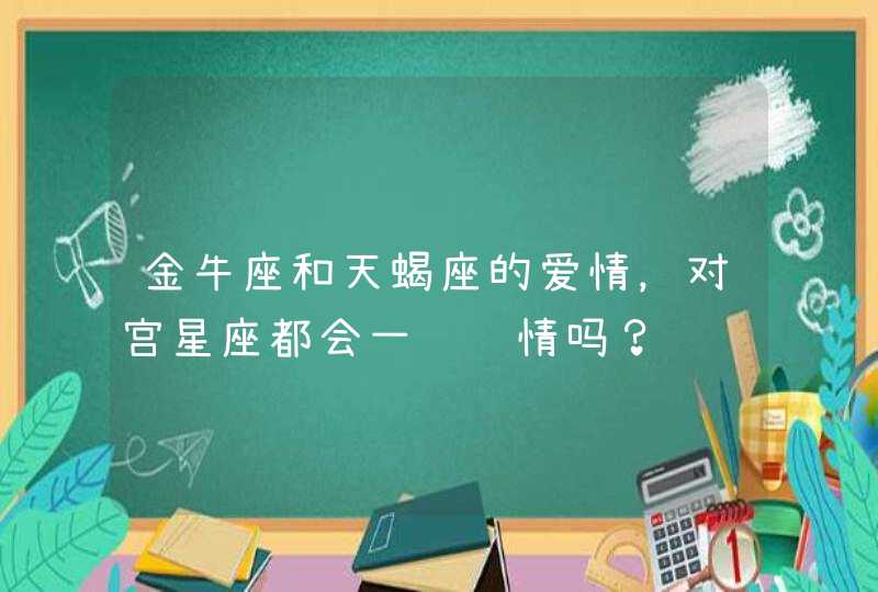 金牛座和天蝎座的爱情,对宫星座都会一见钟情吗? 金牛座和天蝎座的爱情,对宫星座都会一见钟情吗?