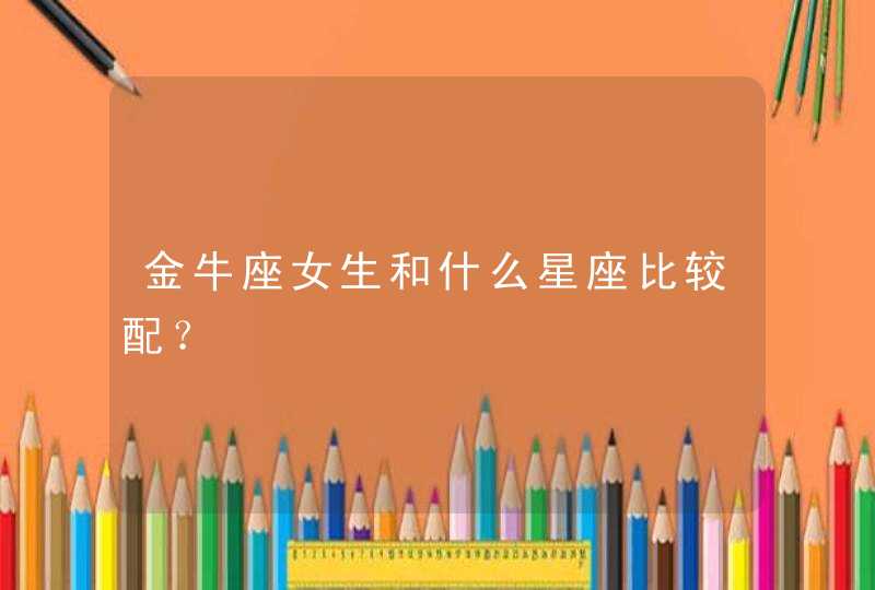 金牛座女生和什么星座比较配? 金牛座女生和什么星座比较配?