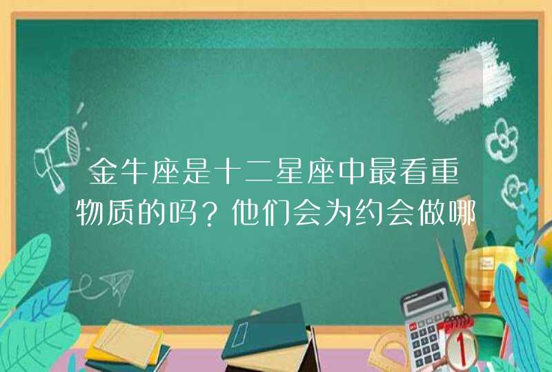 金牛座是十二星座中最看重物质的吗?他们会为约会做哪些准备? 金牛座是十二星座中最看重物质的吗?他们会为约会做哪些准备?