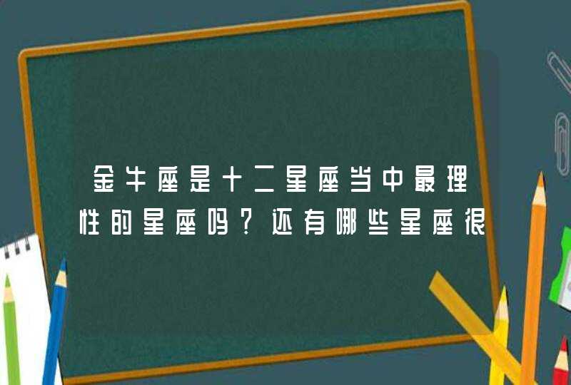 金牛座是十二星座当中最理性的星座吗?还有哪些星座很理性呢? 金牛座是十二星座当中最理性的星座吗?还有哪些星座很理性呢?
