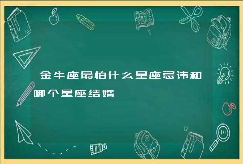 金牛座最怕什么星座忌讳和哪个星座结婚 金牛座最怕什么星座忌讳和哪个星座结婚
