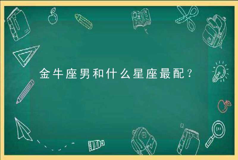 金牛座男和什么星座最配? 金牛座男和什么星座最配?
