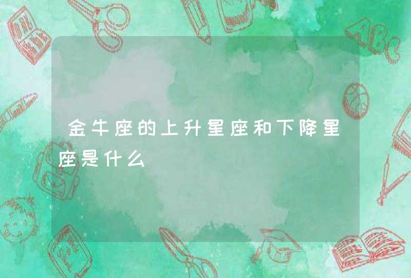 金牛座的上升星座和下降星座是什么 金牛座的上升星座和下降星座是什么