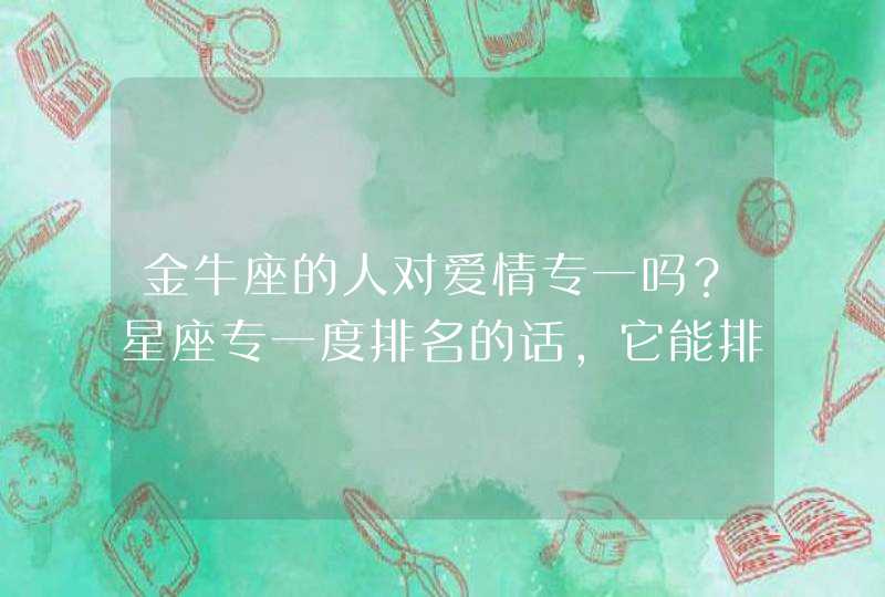 金牛座的人对爱情专一吗?星座专一度排名的话,它能排到第几名? 金牛座的人对爱情专一吗?星座专一度排名的话,它能排到第几名?
