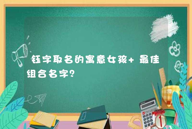 钰字取名的寓意女孩 最佳组合名字? 钰字取名的寓意女孩 最佳组合名字?
