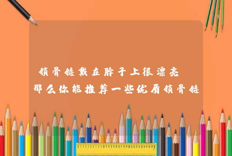 锁骨链戴在脖子上很漂亮,那么你能推荐一些优质锁骨链吗? 锁骨链戴在脖子上很漂亮,那么你能推荐一些优质锁骨链吗?