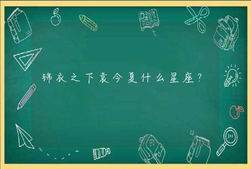 锦衣之下袁今夏什么星座? 锦衣之下袁今夏什么星座?