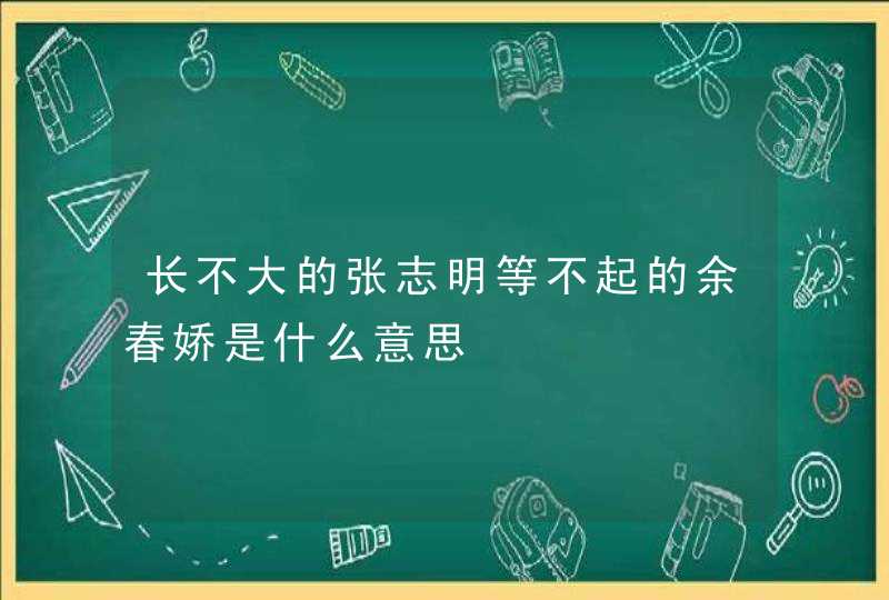 长不大的张志明等不起的余春娇是什么意思 长不大的张志明等不起的余春娇是什么意思
