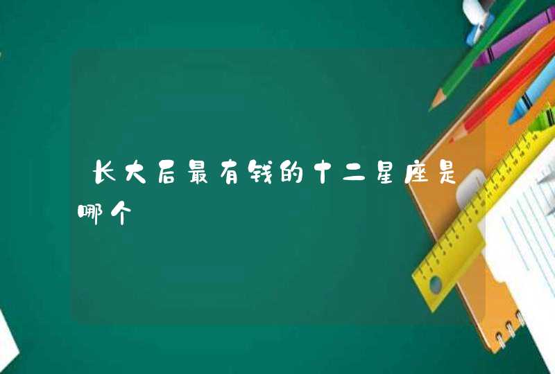 长大后最有钱的十二星座是哪个 长大后最有钱的十二星座是哪个