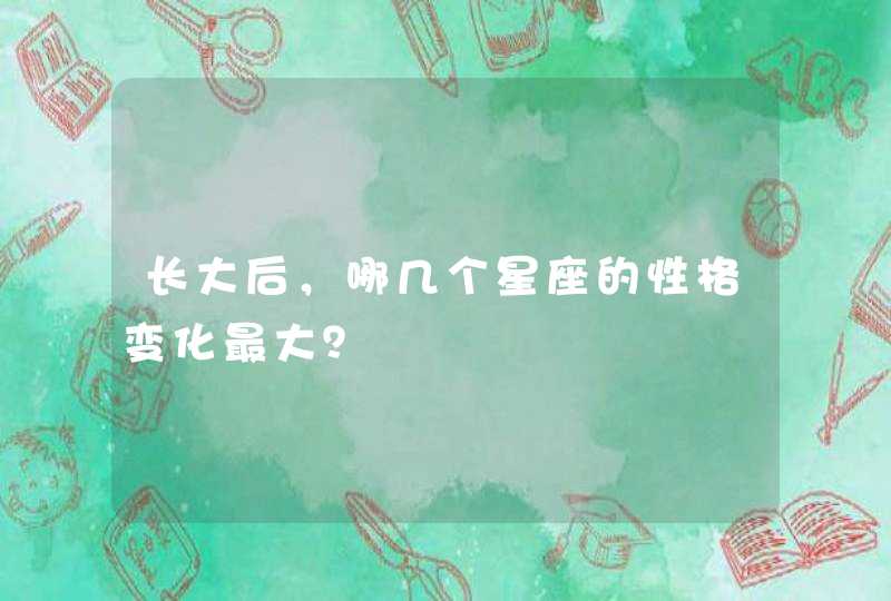 长大后,哪几个星座的性格变化最大? 长大后,哪几个星座的性格变化最大?