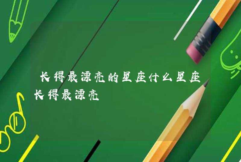 长得最漂亮的星座什么星座长得最漂亮 长得最漂亮的星座什么星座长得最漂亮
