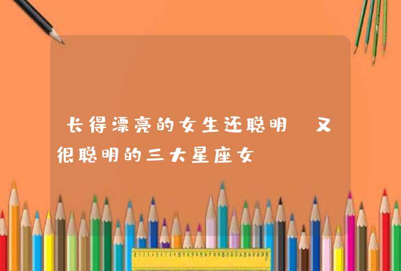 长得漂亮的女生还聪明 又很聪明的三大星座女 长得漂亮的女生还聪明 又很聪明的三大星座女