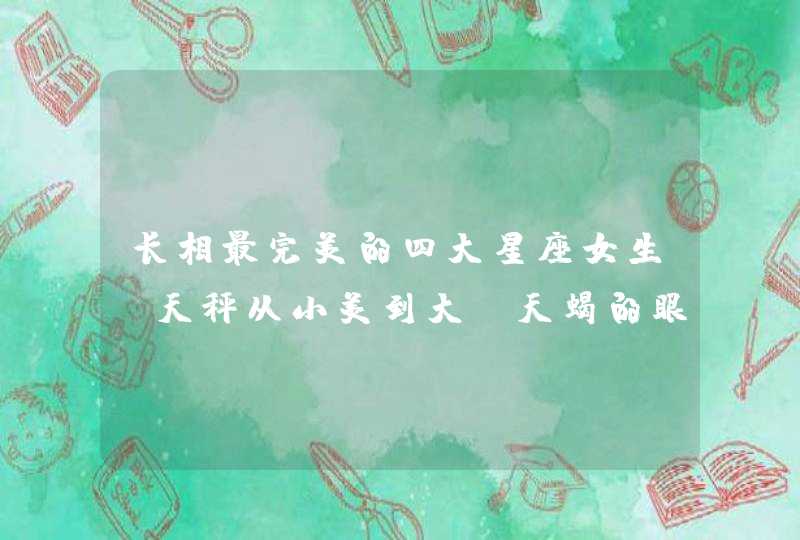 长相最完美的四大星座女生,天秤从小美到大,天蝎的眼让人着迷 长相最完美的四大星座女生,天秤从小美到大,天蝎的眼让人着迷