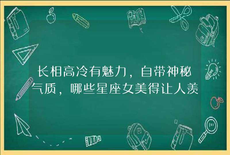 长相高冷有魅力,自带神秘气质,哪些星座女美得让人羡慕? 长相高冷有魅力,自带神秘气质,哪些星座女美得让人羡慕?