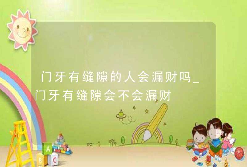 门牙有缝隙的人会漏财吗_门牙有缝隙会不会漏财 门牙有缝隙的人会漏财吗_门牙有缝隙会不会漏财