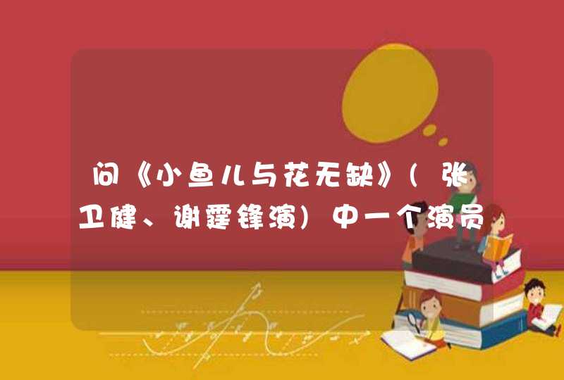 问《小鱼儿与花无缺》(张卫健、谢霆锋演)中一个演员的名字。 问《小鱼儿与花无缺》(张卫健、谢霆锋演)中一个演员的名字。