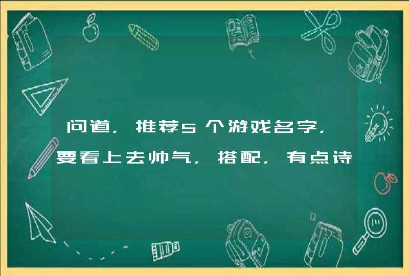 问道,推荐5个游戏名字,要看上去帅气,搭配,有点诗情画意的感觉 问道,推荐5个游戏名字,要看上去帅气,搭配,有点诗情画意的感觉