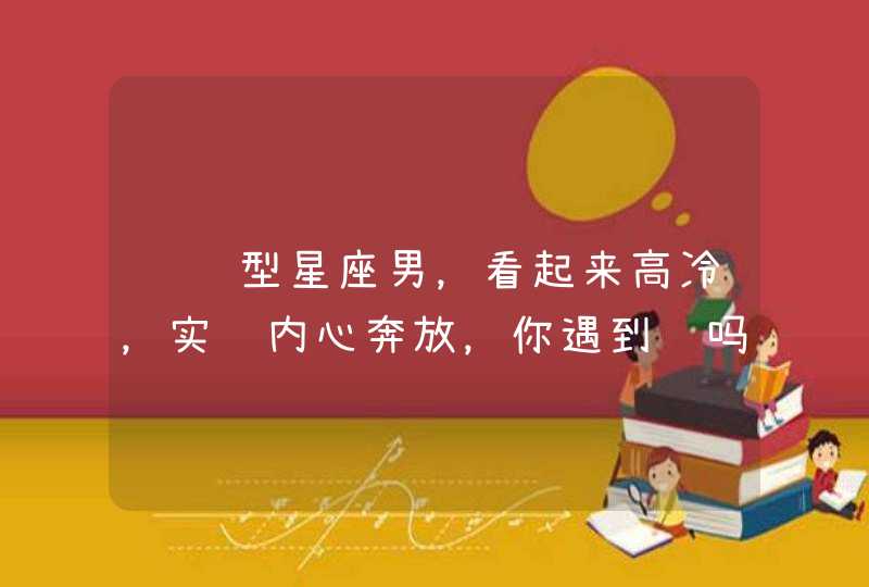 闷骚型星座男,看起来高冷,实际内心奔放,你遇到过吗? 闷骚型星座男,看起来高冷,实际内心奔放,你遇到过吗?