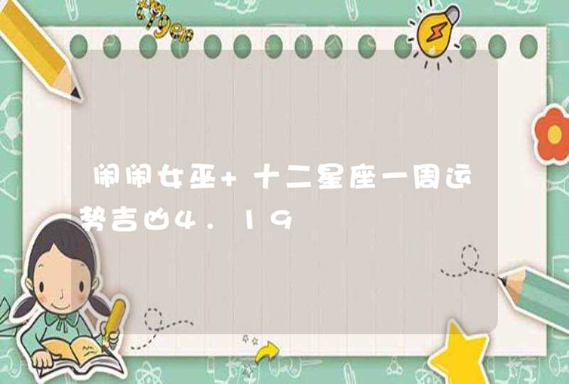 闹闹女巫 十二星座一周运势吉凶4.19 闹闹女巫 十二星座一周运势吉凶4.19