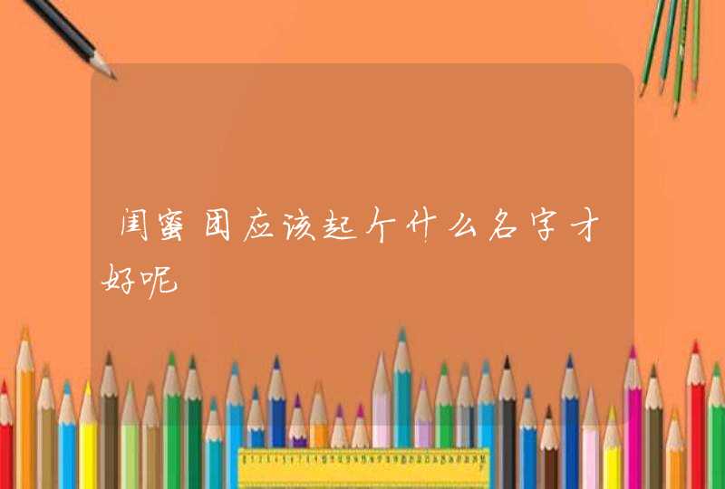 闺蜜团应该起个什么名字才好呢 闺蜜团应该起个什么名字才好呢