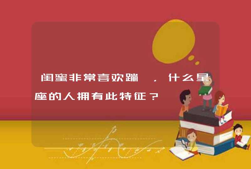 闺蜜非常喜欢蹦迪,什么星座的人拥有此特征? 闺蜜非常喜欢蹦迪,什么星座的人拥有此特征?