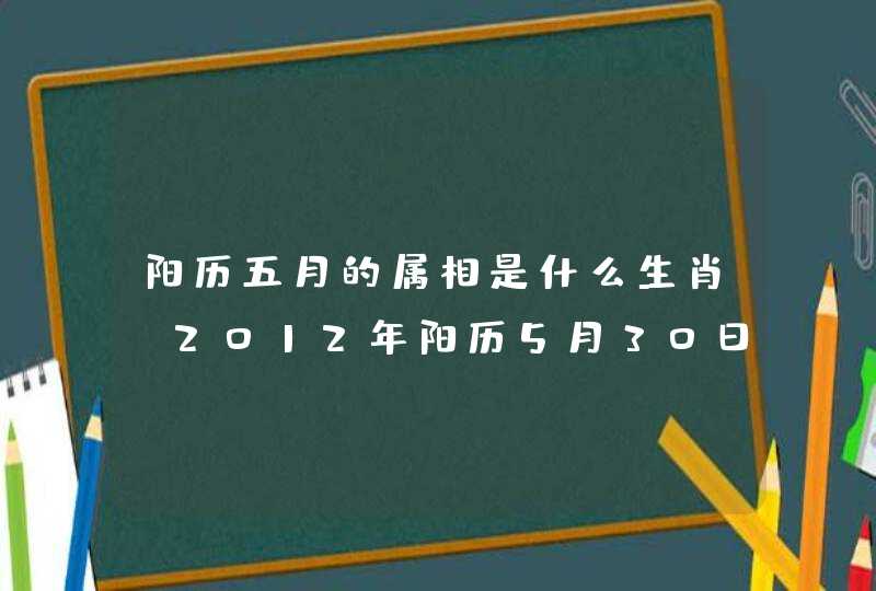 阳历五月的属相是什么生肖,2012年阳历5月30日属相是什么 阳历五月的属相是什么生肖,2012年阳历5月30日属相是什么