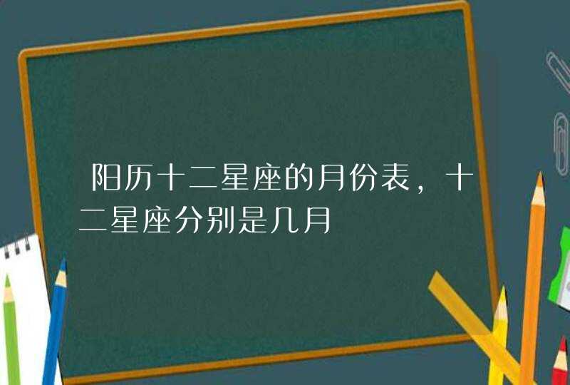 阳历十二星座的月份表,十二星座分别是几月 阳历十二星座的月份表,十二星座分别是几月