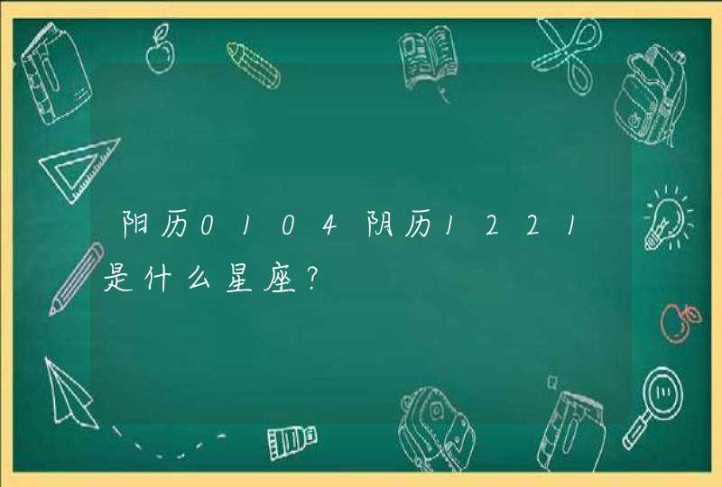 阳历0104阴历1221是什么星座? 阳历0104阴历1221是什么星座?