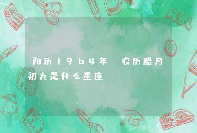 阳历1964年,农历腊月初九是什么星座 阳历1964年,农历腊月初九是什么星座