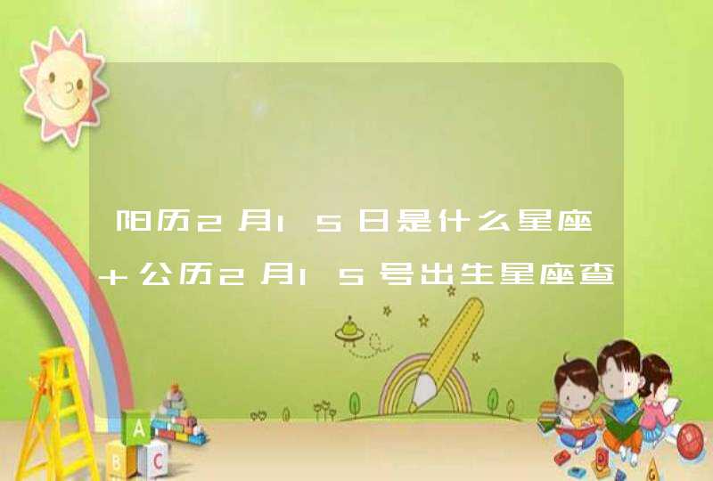 阳历2月15日是什么星座 公历2月15号出生星座查询 阳历2月15日是什么星座 公历2月15号出生星座查询