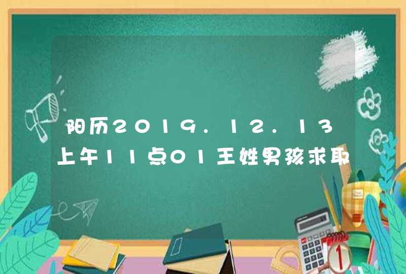 阳历2019.12.13上午11点01王姓男孩求取名,最好是三个字? 阳历2019.12.13上午11点01王姓男孩求取名,最好是三个字?