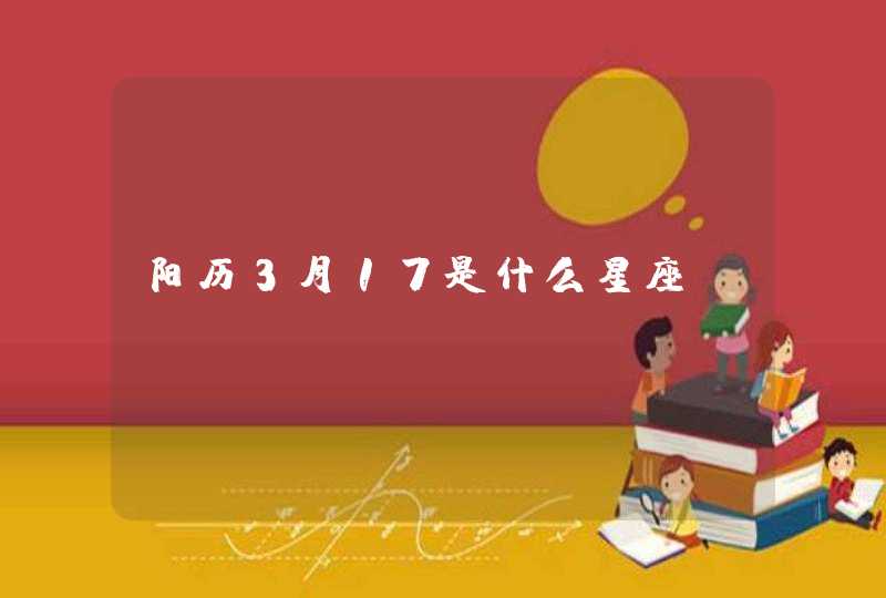 阳历3月17是什么星座? 阳历3月17是什么星座?