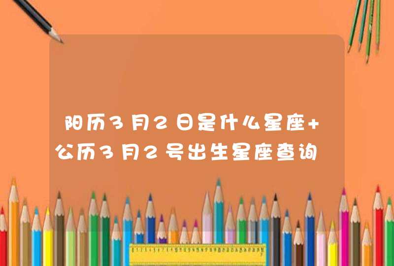 阳历3月2日是什么星座 公历3月2号出生星座查询 阳历3月2日是什么星座 公历3月2号出生星座查询