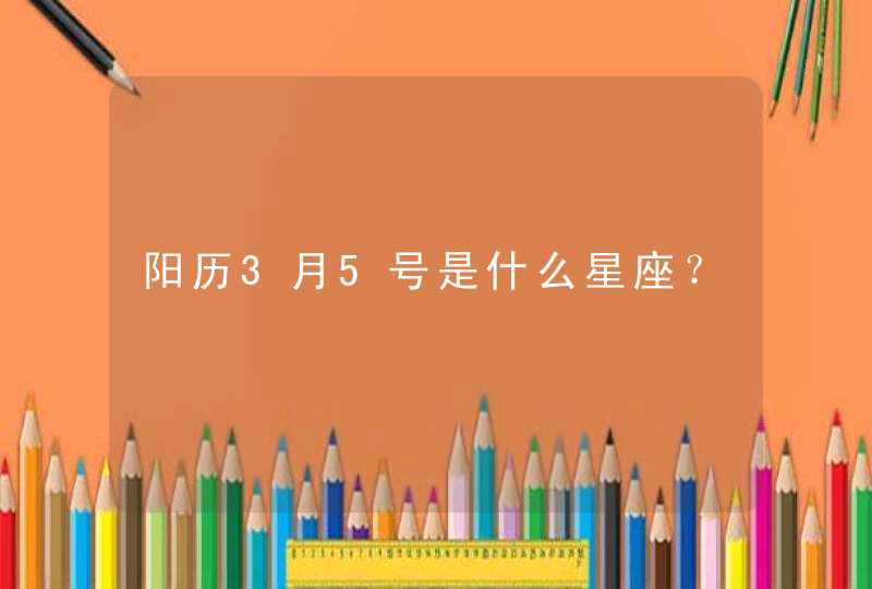 阳历3月5号是什么星座? 阳历3月5号是什么星座?