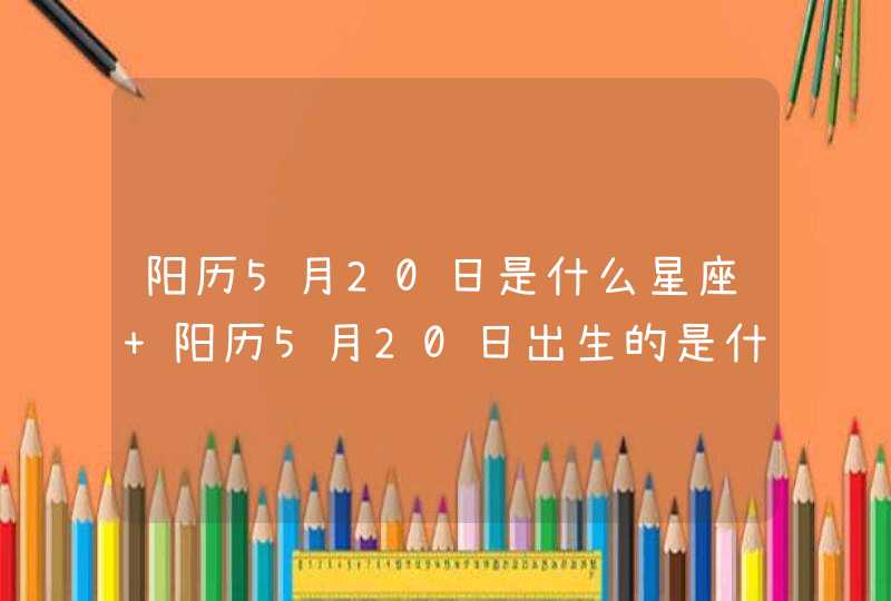 阳历5月20日是什么星座 阳历5月20日出生的是什么星座 阳历5月20日是什么星座 阳历5月20日出生的是什么星座
