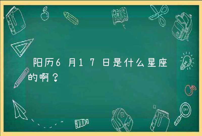 阳历6月17日是什么星座的啊? 阳历6月17日是什么星座的啊?