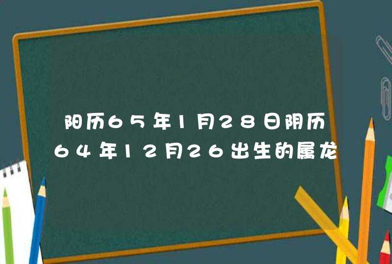 阳历65年1月28日阴历64年12月26出生的属龙是什么星座? 阳历65年1月28日阴历64年12月26出生的属龙是什么星座?