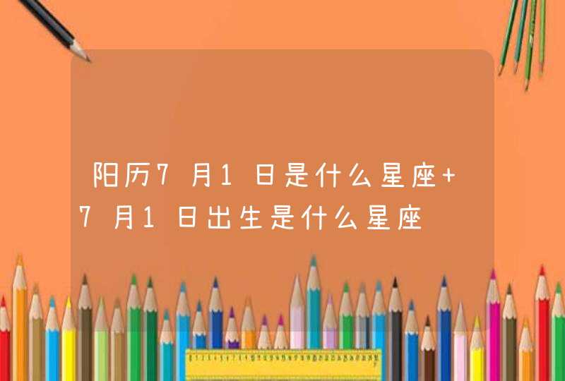 阳历7月1日是什么星座 7月1日出生是什么星座 阳历7月1日是什么星座 7月1日出生是什么星座